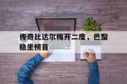 乐鱼体育下载-传奇比达尔梅开二度，巴黎稳坐榜首