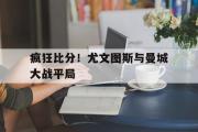 乐鱼app下载页-疯狂比分！尤文图斯与曼城大战平局