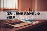 乐鱼app下载页-莱加内斯球员状态神勇，备战强敌