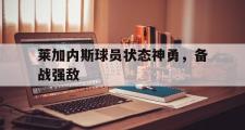 乐鱼app下载页-莱加内斯球员状态神勇，备战强敌