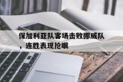 乐鱼app下载地址-保加利亚队客场击败挪威队，连胜表现抢眼
