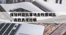 乐鱼app下载地址-保加利亚队客场击败挪威队，连胜表现抢眼