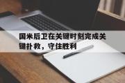 乐鱼-国米后卫在关键时刻完成关键扑救，守住胜利
