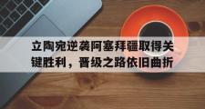 乐鱼app下载地址-立陶宛逆袭阿塞拜疆取得关键胜利，晋级之路依旧曲折
