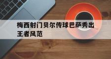 乐鱼体育下载-梅西射门贝尔传球巴萨秀出王者风范