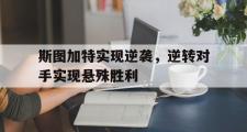 乐鱼app下载地址-斯图加特实现逆袭，逆转对手实现悬殊胜利