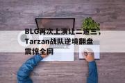 乐鱼app下载页-BLG再次上演让二追三，Tarzan战队逆境翻盘震惊全网