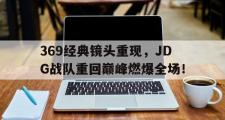乐鱼app下载页-369经典镜头重现，JDG战队重回巅峰燃爆全场！