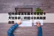 乐鱼-柏林赫塔青年魔术师奥斯卡大放异彩，终结沃尔夫斯堡连胜