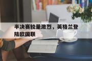 乐鱼app下载页-半决赛较量激烈，英格兰登陆欧国联