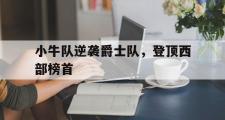 乐鱼体育APP-小牛队逆袭爵士队，登顶西部榜首