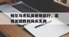 乐鱼-帕尔马市队员砥砺前行，赢得关键胜利风头无两