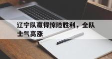 乐鱼app下载地址-辽宁队赢得惊险胜利，全队士气高涨