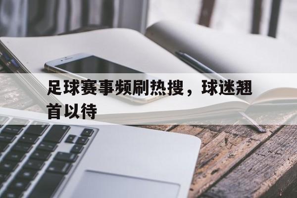 足球赛事频刷热搜，球迷翘首以待