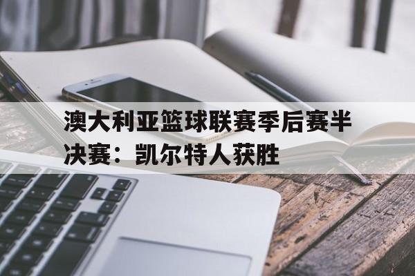 澳大利亚篮球联赛季后赛半决赛：凯尔特人获胜