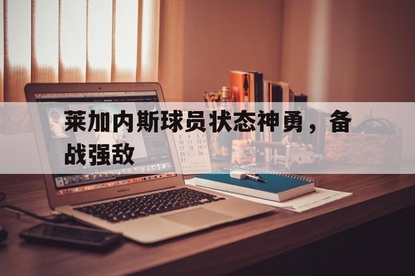莱加内斯球员状态神勇，备战强敌