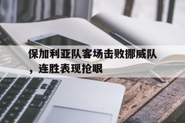 保加利亚队客场击败挪威队，连胜表现抢眼